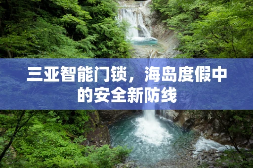 三亚智能门锁，海岛度假中的安全新防线