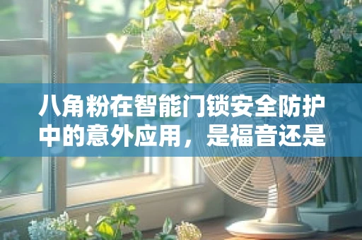 八角粉在智能门锁安全防护中的意外应用，是福音还是隐患？