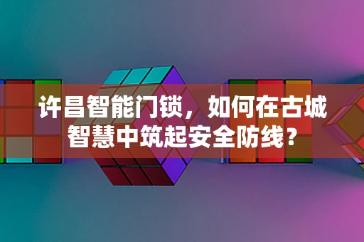 许昌智能门锁，如何在古城智慧中筑起安全防线？