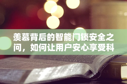 羡慕背后的智能门锁安全之问，如何让用户安心享受科技便利？
