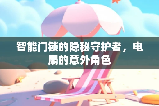 智能门锁的隐秘守护者，电扇的意外角色