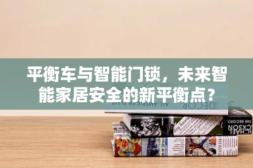 平衡车与智能门锁，未来智能家居安全的新平衡点？
