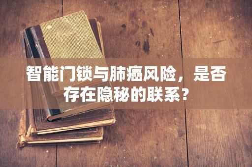 智能门锁与肺癌风险，是否存在隐秘的联系？