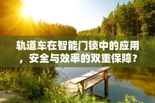 轨道车在智能门锁中的应用，安全与效率的双重保障？