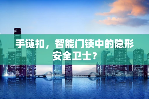 手链扣，智能门锁中的隐形安全卫士？