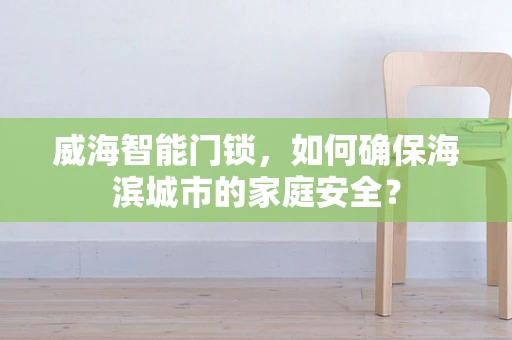 威海智能门锁，如何确保海滨城市的家庭安全？