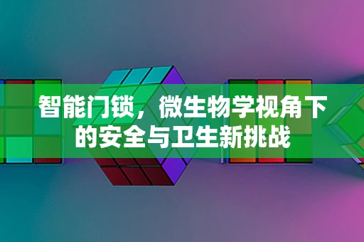 智能门锁，微生物学视角下的安全与卫生新挑战