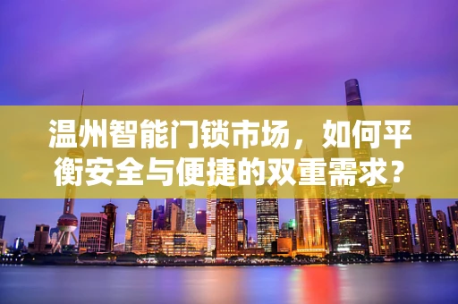 温州智能门锁市场，如何平衡安全与便捷的双重需求？