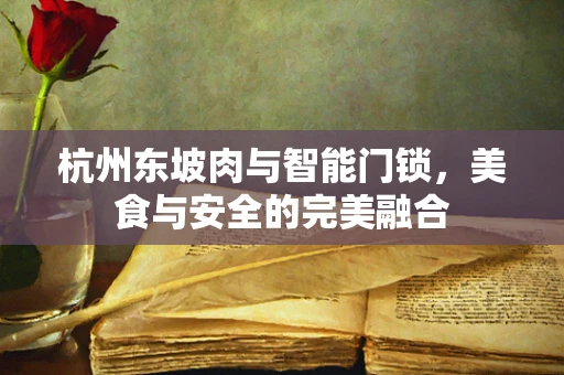 杭州东坡肉与智能门锁，美食与安全的完美融合