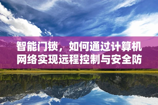 智能门锁，如何通过计算机网络实现远程控制与安全防护？