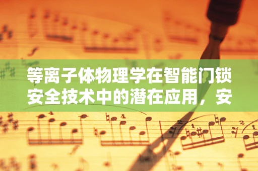 等离子体物理学在智能门锁安全技术中的潜在应用，安全升级的新前沿？