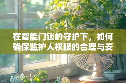 在智能门锁的守护下，如何确保监护人权限的合理与安全？