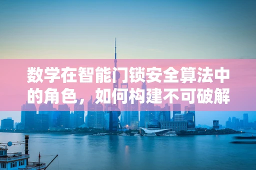 数学在智能门锁安全算法中的角色，如何构建不可破解的密码？