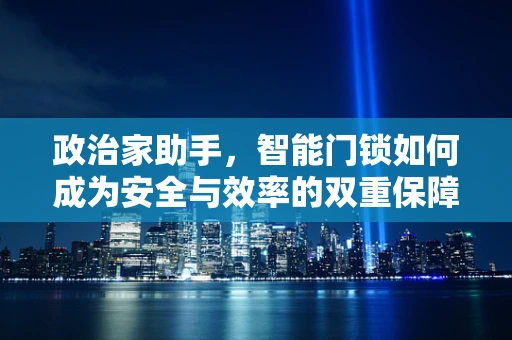 政治家助手，智能门锁如何成为安全与效率的双重保障？