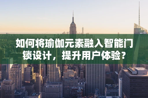 如何将瑜伽元素融入智能门锁设计，提升用户体验？
