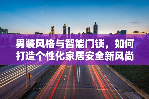 男装风格与智能门锁，如何打造个性化家居安全新风尚？