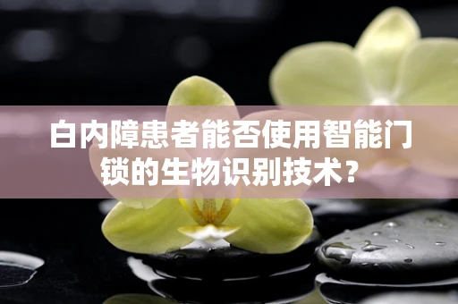 白内障患者能否使用智能门锁的生物识别技术？