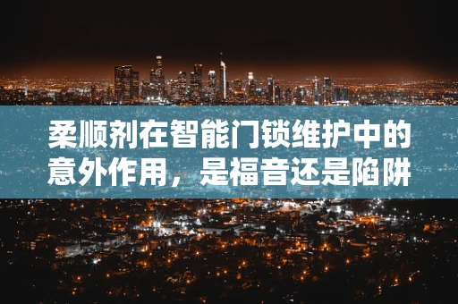 柔顺剂在智能门锁维护中的意外作用，是福音还是陷阱？