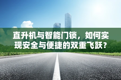 直升机与智能门锁，如何实现安全与便捷的双重飞跃？