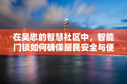 在吴忠的智慧社区中，智能门锁如何确保居民安全与便捷的双重保障？