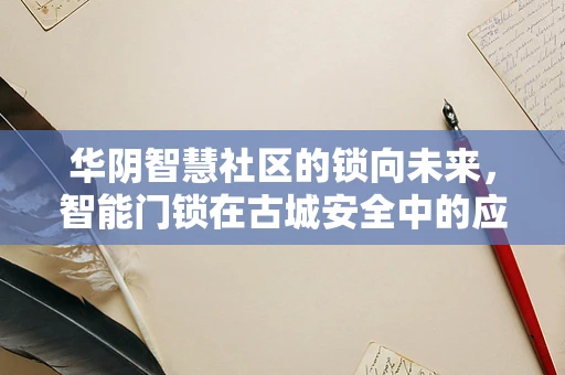 华阴智慧社区的锁向未来，智能门锁在古城安全中的应用挑战