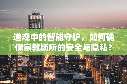 道观中的智能守护，如何确保宗教场所的安全与隐私？