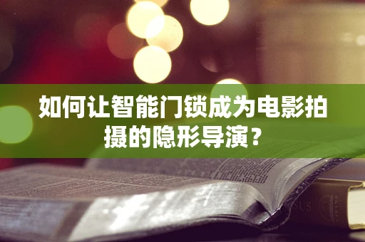 如何让智能门锁成为电影拍摄的隐形导演？