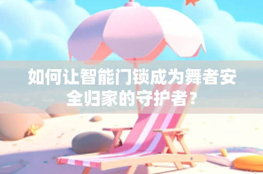 如何让智能门锁成为舞者安全归家的守护者？
