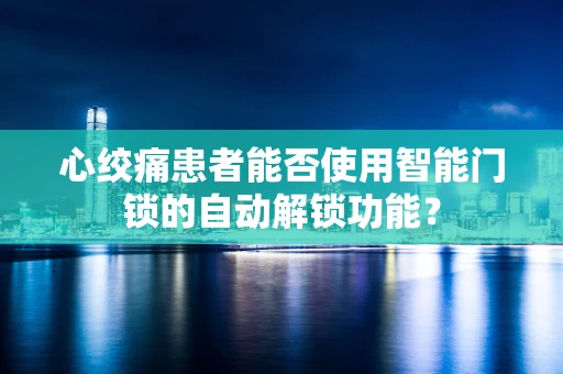 心绞痛患者能否使用智能门锁的自动解锁功能？