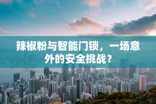 辣椒粉与智能门锁，一场意外的安全挑战？