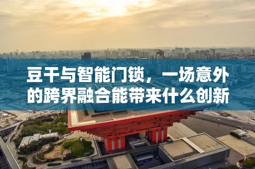 豆干与智能门锁，一场意外的跨界融合能带来什么创新？