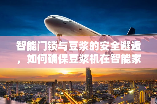 智能门锁与豆浆的安全邂逅，如何确保豆浆机在智能家中的无缝连接？