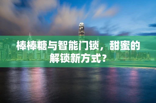 棒棒糖与智能门锁，甜蜜的解锁新方式？