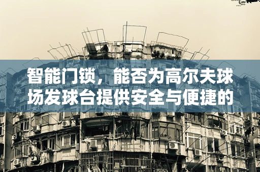 智能门锁，能否为高尔夫球场发球台提供安全与便捷的双重保障？