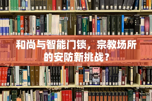 和尚与智能门锁，宗教场所的安防新挑战？
