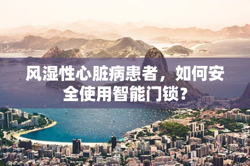风湿性心脏病患者，如何安全使用智能门锁？