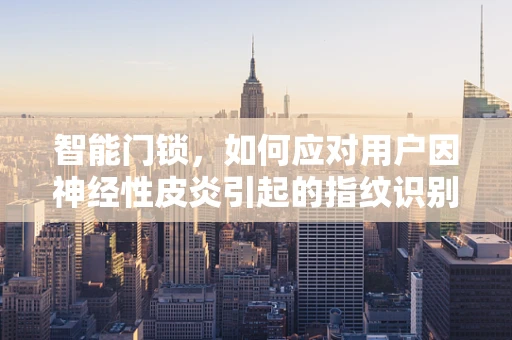 智能门锁，如何应对用户因神经性皮炎引起的指纹识别障碍？