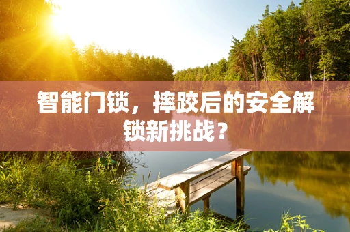 智能门锁，摔跤后的安全解锁新挑战？