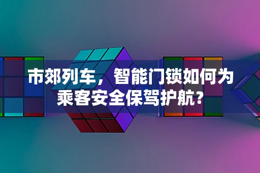市郊列车，智能门锁如何为乘客安全保驾护航？