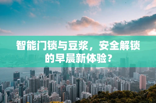 智能门锁与豆浆，安全解锁的早晨新体验？