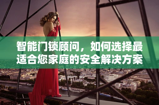 智能门锁顾问，如何选择最适合您家庭的安全解决方案？