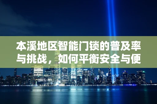 本溪地区智能门锁的普及率与挑战，如何平衡安全与便捷？