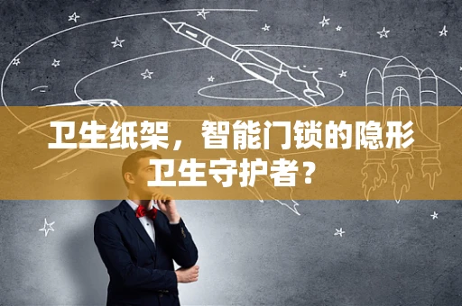 卫生纸架，智能门锁的隐形卫生守护者？