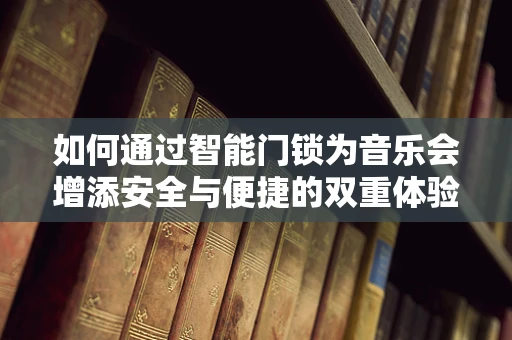 如何通过智能门锁为音乐会增添安全与便捷的双重体验？