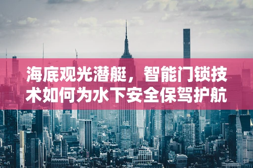 海底观光潜艇，智能门锁技术如何为水下安全保驾护航？