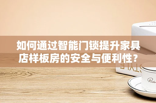 如何通过智能门锁提升家具店样板房的安全与便利性？