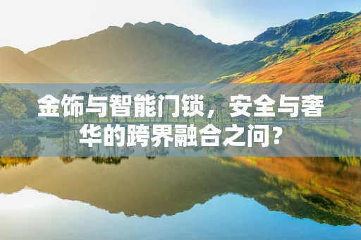 金饰与智能门锁，安全与奢华的跨界融合之问？