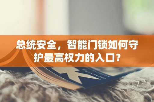 总统安全，智能门锁如何守护最高权力的入口？