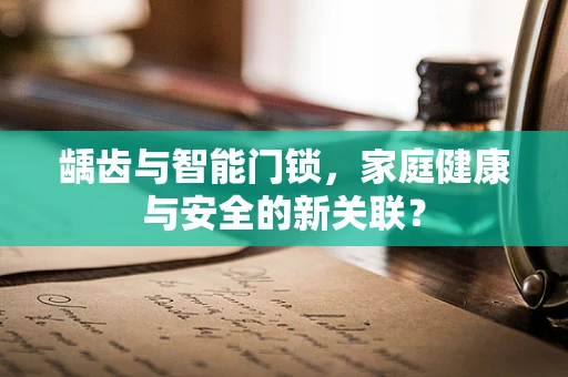 龋齿与智能门锁，家庭健康与安全的新关联？