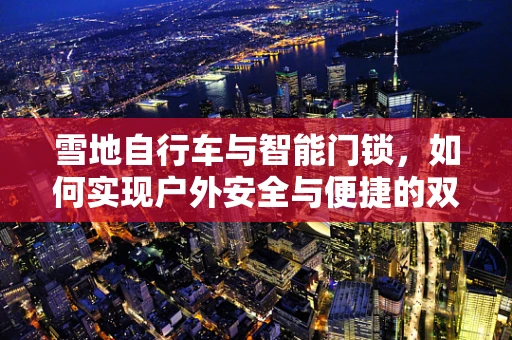 雪地自行车与智能门锁，如何实现户外安全与便捷的双重保障？